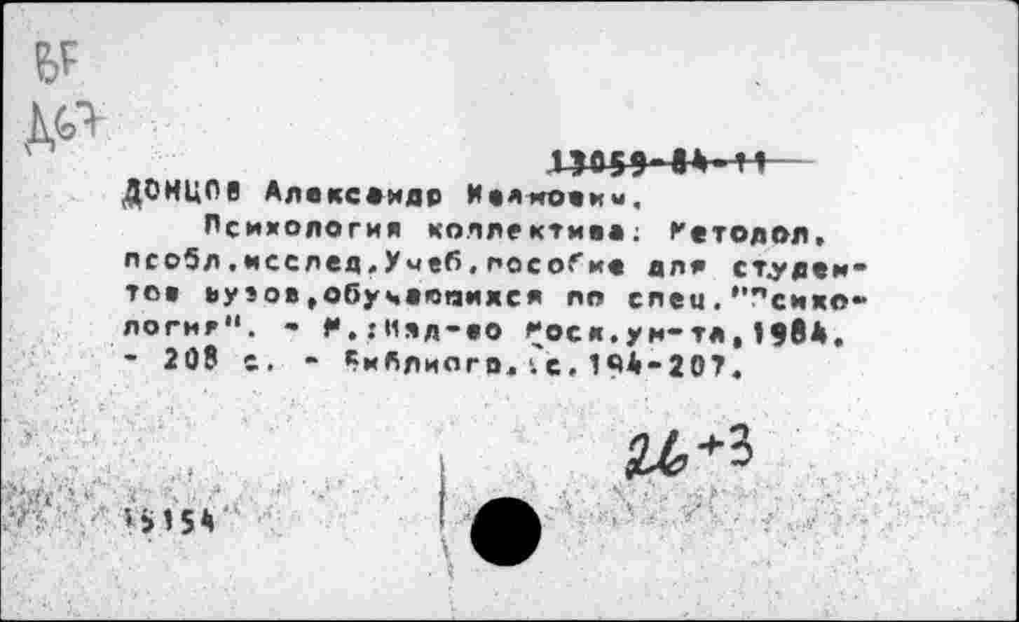 ﻿ПО59-8»-1Г ДОНЦОв Александр И»лмоемы.
Психология коллектива; Гетодол, лсобл.исслед,Умеб,пособи« для студен то» вузов»обучающихся по слец.’*психо логие". - Н.;Ияд-во гос к.ун-та,198*. - 208 с. - Риблиог о, с, 19*-20?.
I ^*3